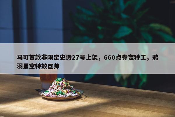 马可首款非限定史诗27号上架，660点券变特工，鸦羽星空特效巨帅