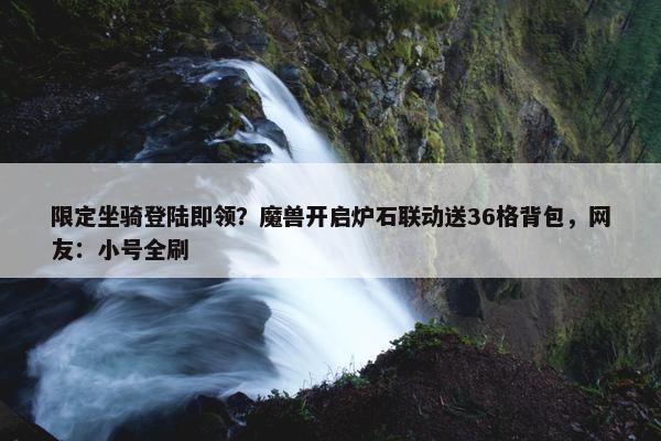 限定坐骑登陆即领？魔兽开启炉石联动送36格背包，网友：小号全刷