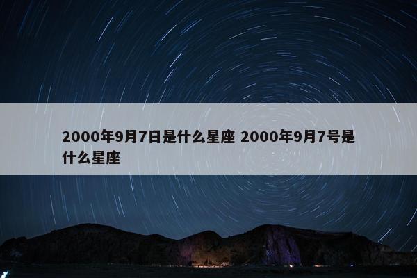 2000年9月7日是什么星座 2000年9月7号是什么星座