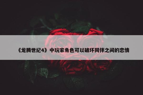 《龙腾世纪4》中玩家角色可以破坏同伴之间的恋情