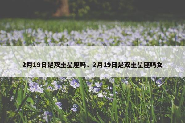 2月19日是双重星座吗，2月19日是双重星座吗女