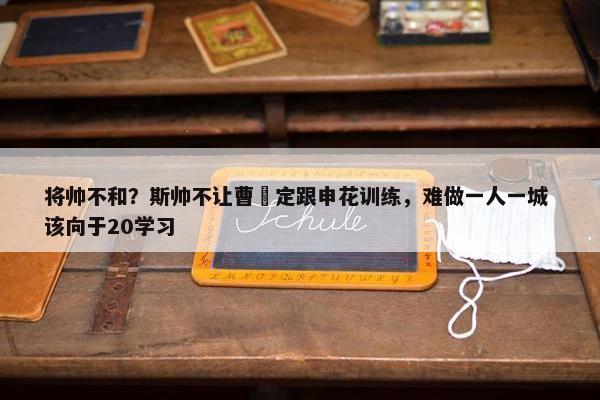 将帅不和？斯帅不让曹赟定跟申花训练，难做一人一城 该向于20学习