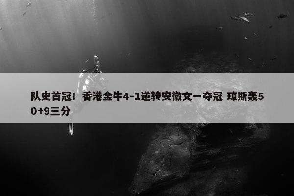 队史首冠！香港金牛4-1逆转安徽文一夺冠 琼斯轰50+9三分