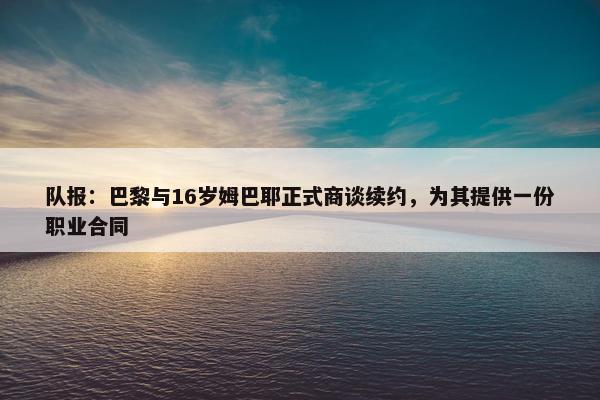 队报：巴黎与16岁姆巴耶正式商谈续约，为其提供一份职业合同