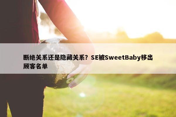 断绝关系还是隐藏关系？SE被SweetBaby移出顾客名单