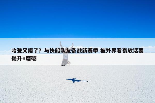 哈登又瘦了？与快船队友备战新赛季 被外界看衰放话要提升+磨砺