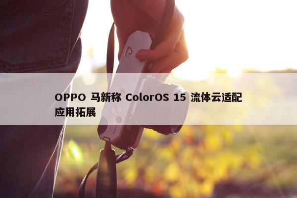 OPPO 马新称 ColorOS 15 流体云适配应用拓展