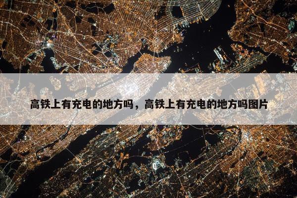 高铁上有充电的地方吗，高铁上有充电的地方吗图片