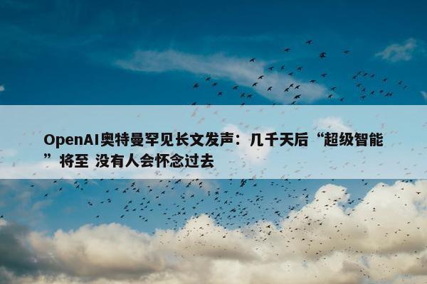 OpenAI奥特曼罕见长文发声：几千天后“超级智能”将至 没有人会怀念过去