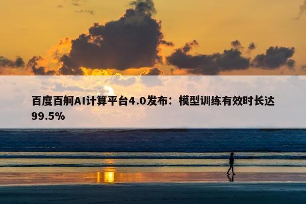 百度百舸AI计算平台4.0发布：模型训练有效时长达99.5%