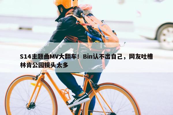 S14主题曲MV大翻车！Bin认不出自己，网友吐槽林肯公园镜头太多