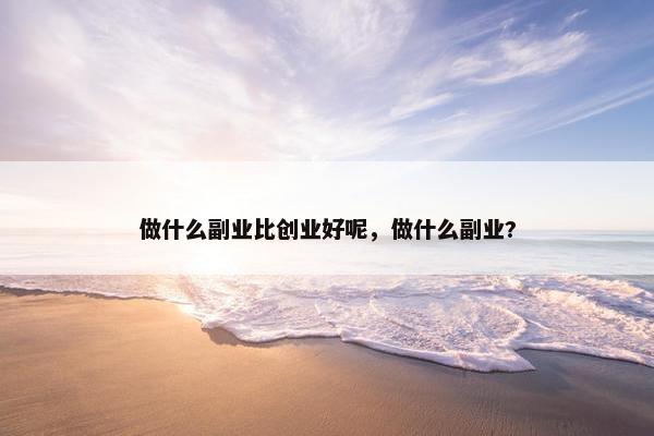 做什么副业比创业好呢，做什么副业?