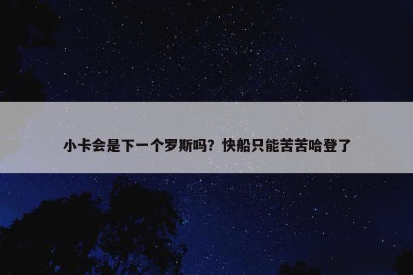 小卡会是下一个罗斯吗？快船只能苦苦哈登了