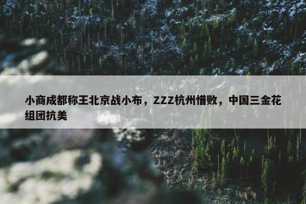 小商成都称王北京战小布，ZZZ杭州惜败，中国三金花组团抗美