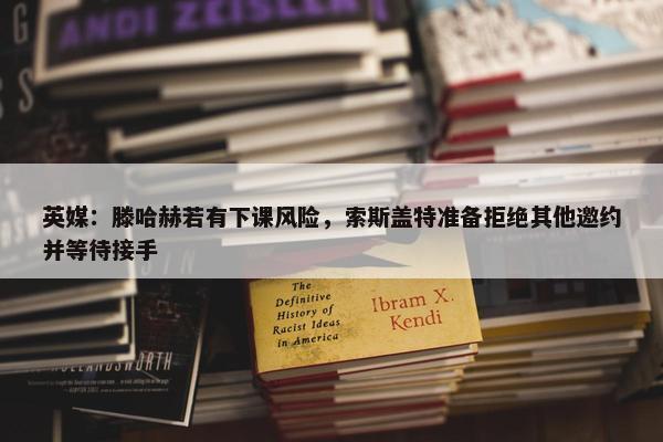 英媒：滕哈赫若有下课风险，索斯盖特准备拒绝其他邀约并等待接手