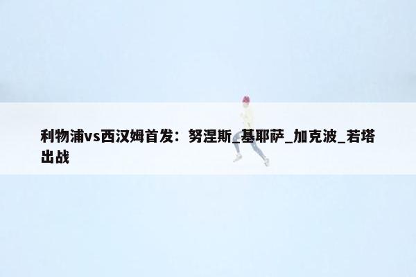 利物浦vs西汉姆首发：努涅斯_基耶萨_加克波_若塔出战