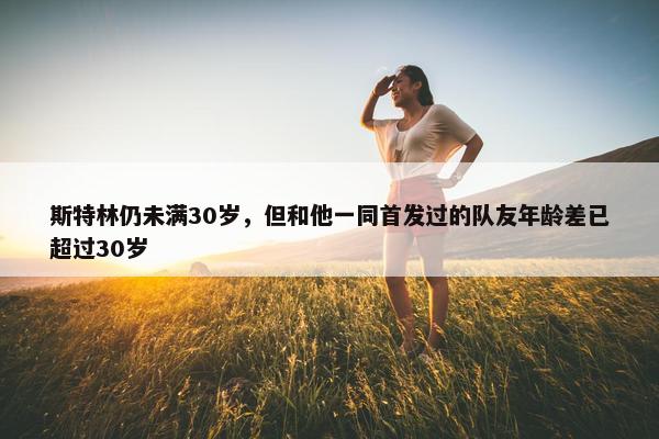 斯特林仍未满30岁，但和他一同首发过的队友年龄差已超过30岁