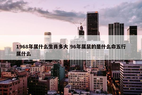 1968年属什么生肖多大 96年属鼠的是什么命五行属什么