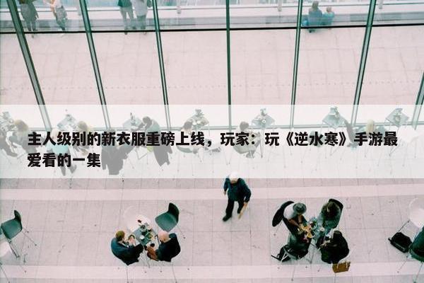 主人级别的新衣服重磅上线，玩家：玩《逆水寒》手游最爱看的一集