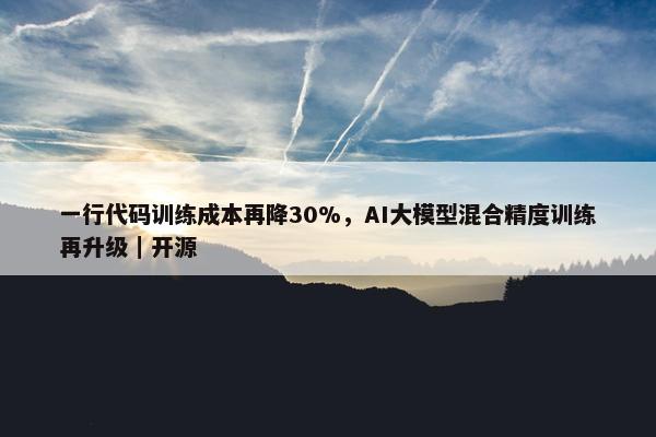 一行代码训练成本再降30%，AI大模型混合精度训练再升级｜开源