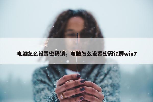 电脑怎么设置密码锁，电脑怎么设置密码锁屏win7