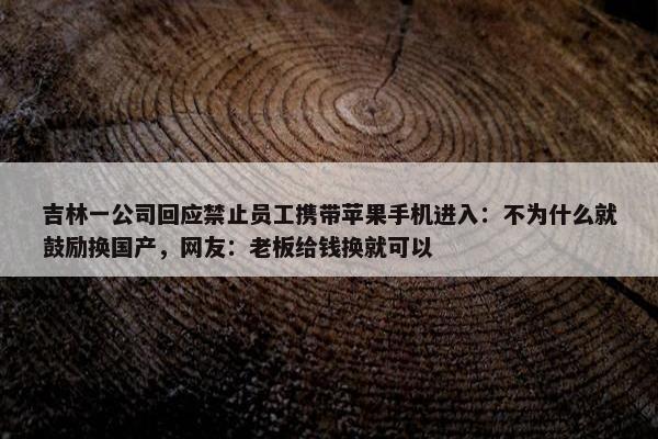 吉林一公司回应禁止员工携带苹果手机进入：不为什么就鼓励换国产，网友：老板给钱换就可以