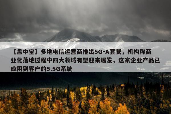 【盘中宝】多地电信运营商推出5G-A套餐，机构称商业化落地过程中四大领域有望迎来爆发，这家企业产品已应用到客户的5.5G系统