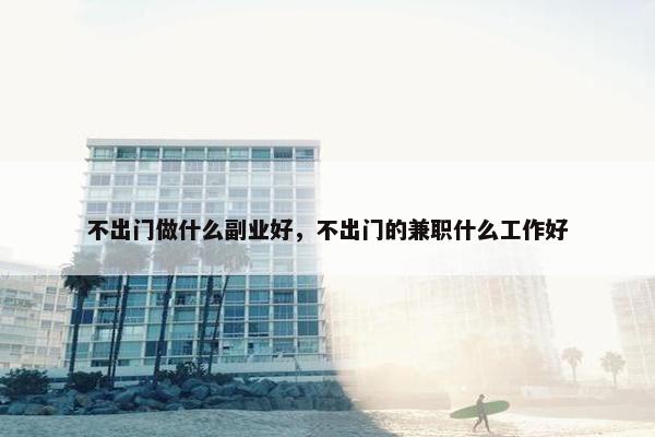 不出门做什么副业好，不出门的兼职什么工作好