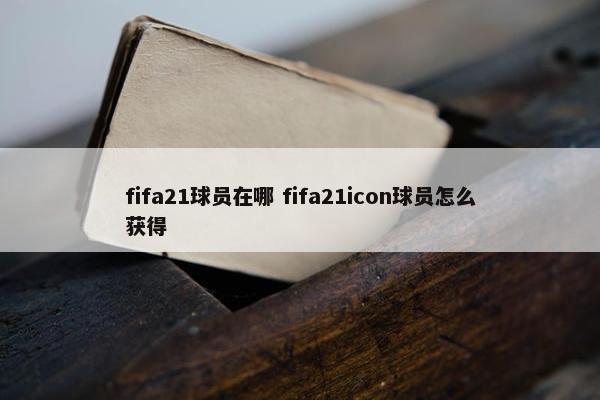 fifa21球员在哪 fifa21icon球员怎么获得