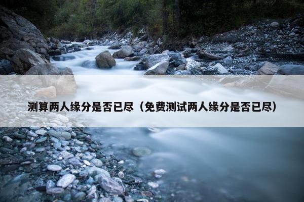 测算两人缘分是否已尽（免费测试两人缘分是否已尽）