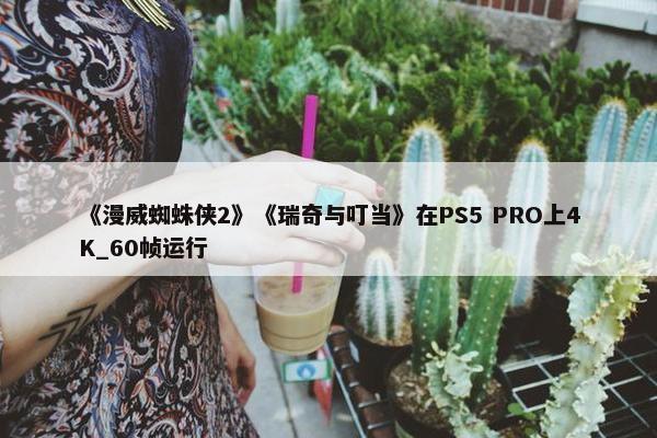 《漫威蜘蛛侠2》《瑞奇与叮当》在PS5 PRO上4K_60帧运行