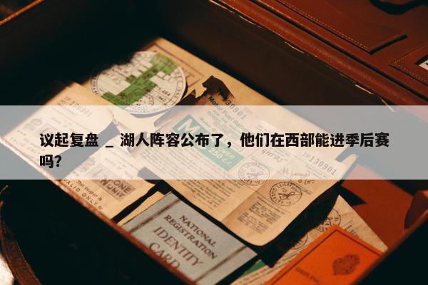 议起复盘 _ 湖人阵容公布了，他们在西部能进季后赛吗？