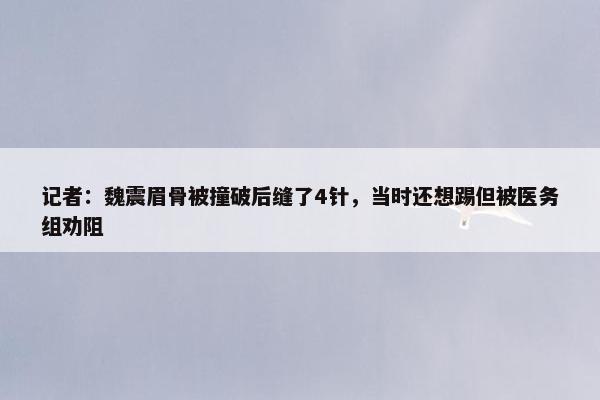 记者：魏震眉骨被撞破后缝了4针，当时还想踢但被医务组劝阻