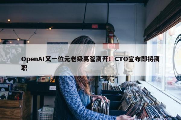 OpenAI又一位元老级高管离开！CTO宣布即将离职 