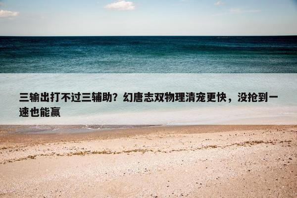 三输出打不过三辅助？幻唐志双物理清宠更快，没抢到一速也能赢