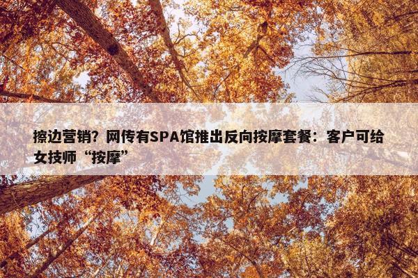 擦边营销？网传有SPA馆推出反向按摩套餐：客户可给女技师“按摩”