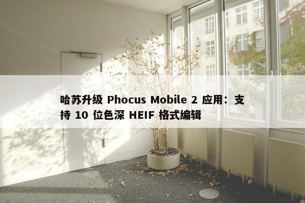 哈苏升级 Phocus Mobile 2 应用：支持 10 位色深 HEIF 格式编辑