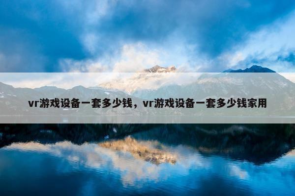 vr游戏设备一套多少钱，vr游戏设备一套多少钱家用