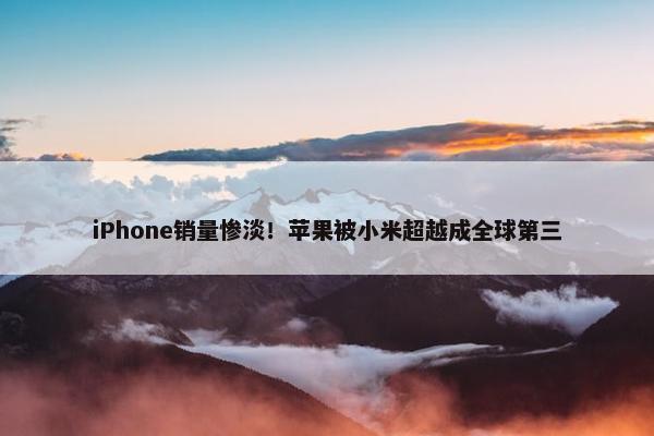 iPhone销量惨淡！苹果被小米超越成全球第三