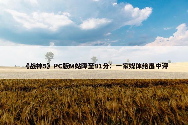 《战神5》PC版M站降至91分：一家媒体给出中评