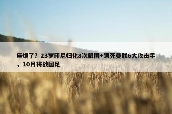 麻烦了？23岁印尼归化8次解围+锁死曼联6大攻击手，10月将战国足