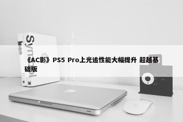 《AC影》PS5 Pro上光追性能大幅提升 超越基础版