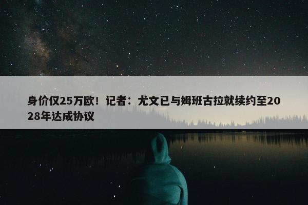 身价仅25万欧！记者：尤文已与姆班古拉就续约至2028年达成协议