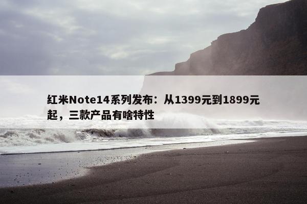 红米Note14系列发布：从1399元到1899元起，三款产品有啥特性