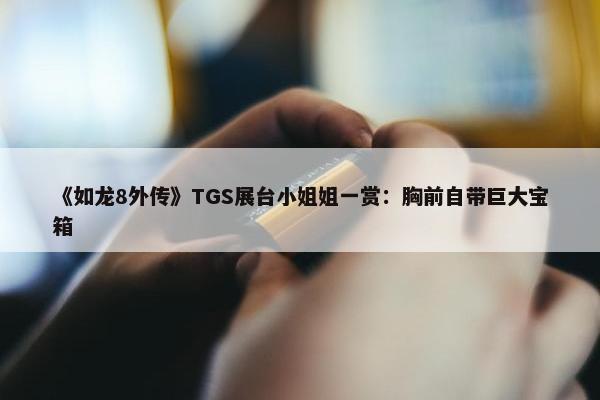 《如龙8外传》TGS展台小姐姐一赏：胸前自带巨大宝箱