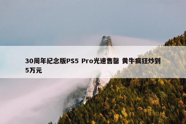 30周年纪念版PS5 Pro光速售罄 黄牛疯狂炒到5万元