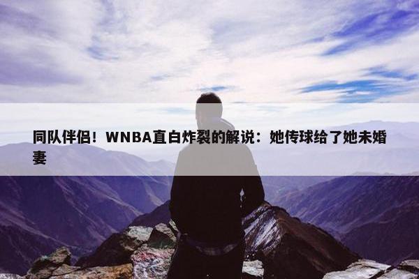 同队伴侣！WNBA直白炸裂的解说：她传球给了她未婚妻