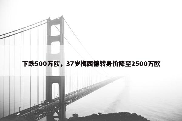 下跌500万欧，37岁梅西德转身价降至2500万欧