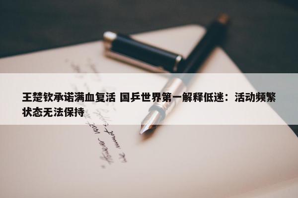 王楚钦承诺满血复活 国乒世界第一解释低迷：活动频繁状态无法保持