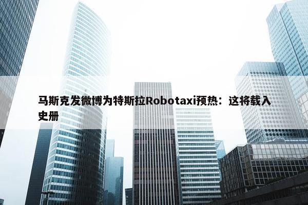 马斯克发微博为特斯拉Robotaxi预热：这将载入史册